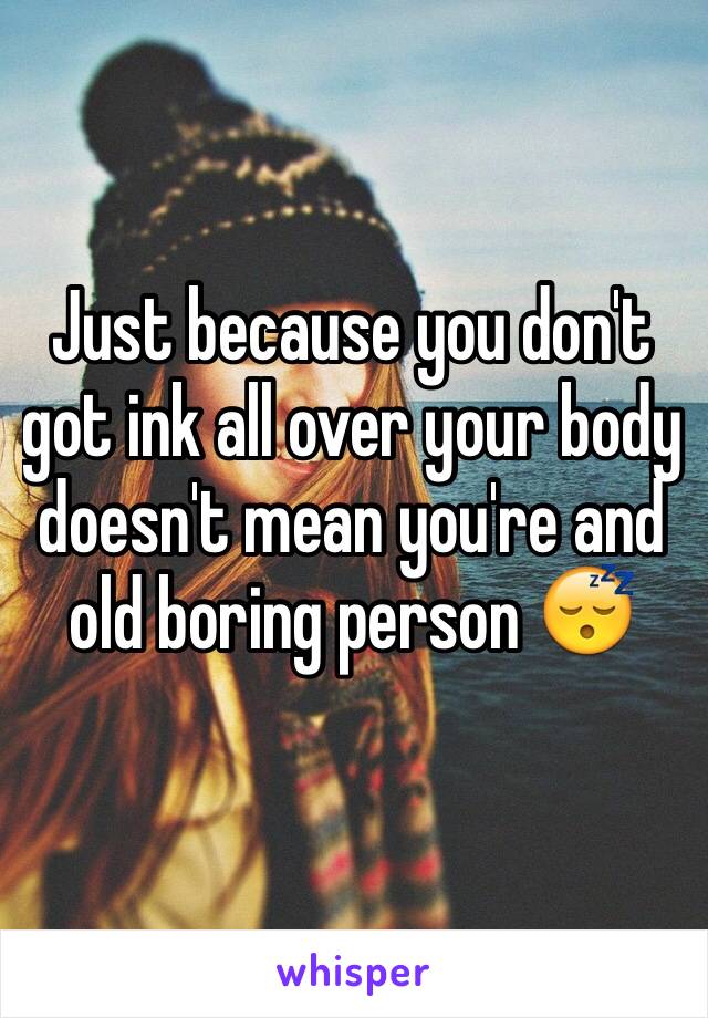 Just because you don't got ink all over your body doesn't mean you're and old boring person 😴