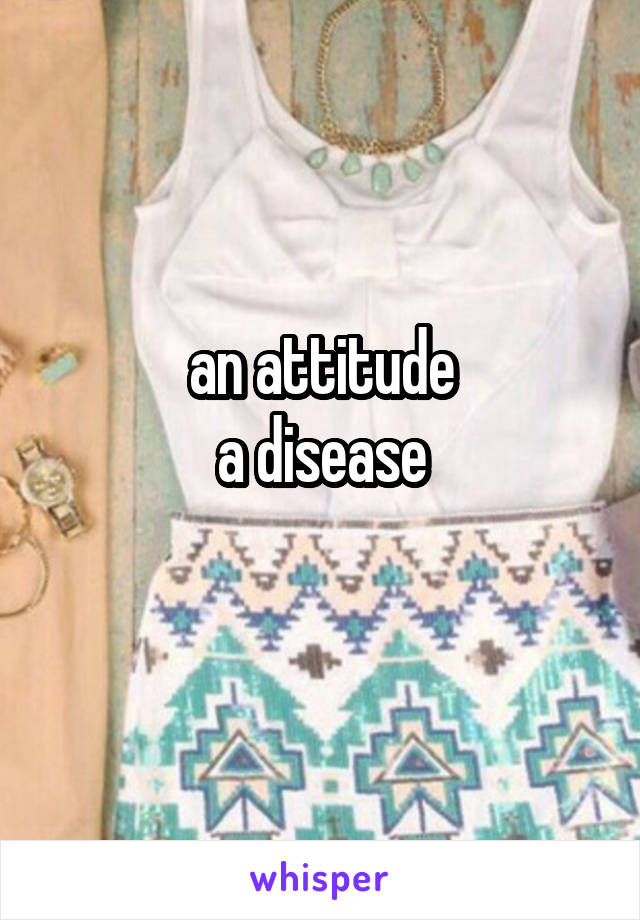 an attitude
a disease
