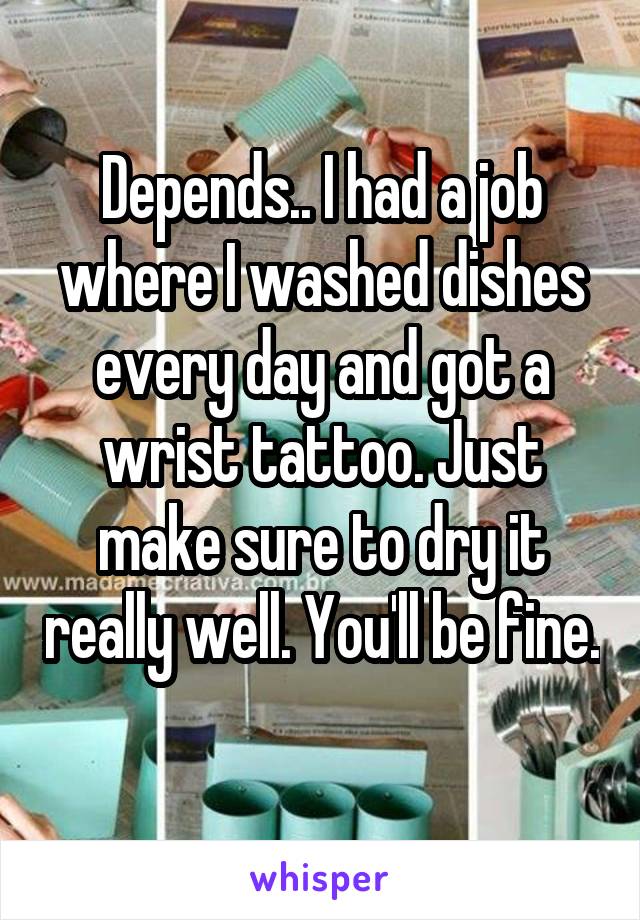 Depends.. I had a job where I washed dishes every day and got a wrist tattoo. Just make sure to dry it really well. You'll be fine. 