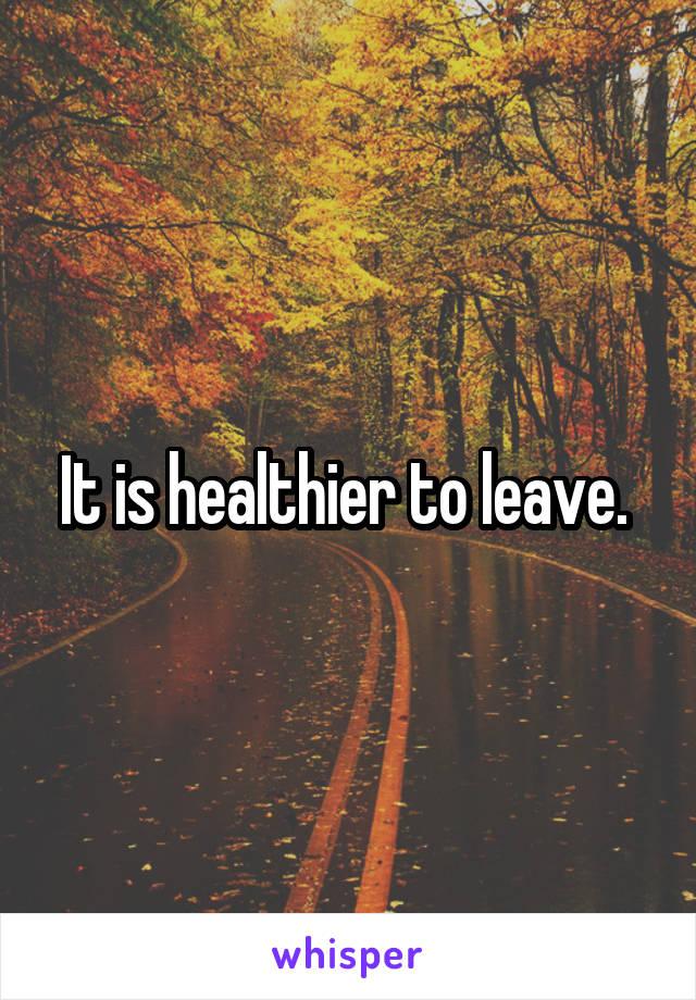 It is healthier to leave. 