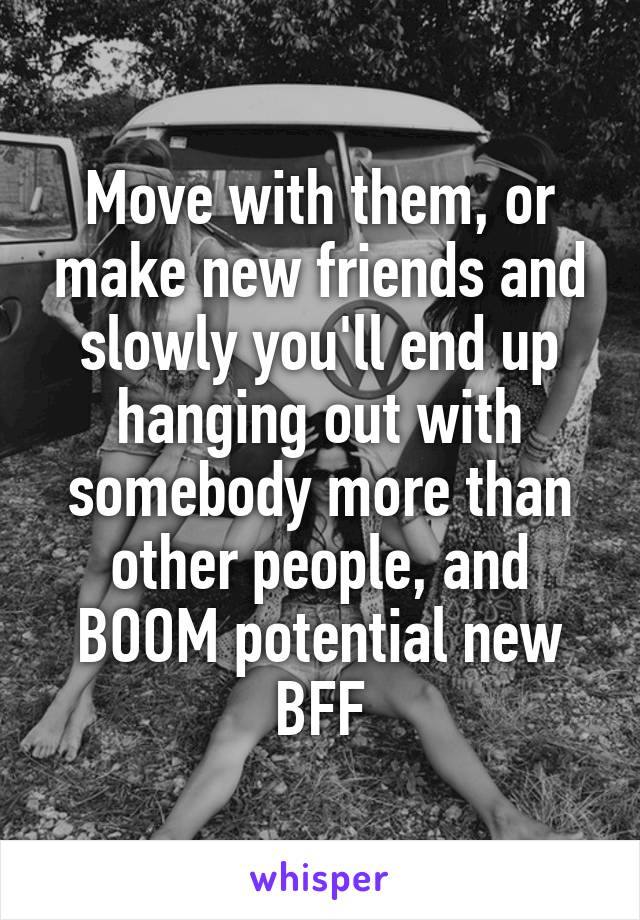Move with them, or make new friends and slowly you'll end up hanging out with somebody more than other people, and BOOM potential new BFF