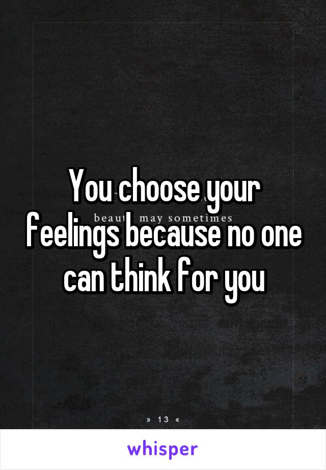 You choose your feelings because no one can think for you