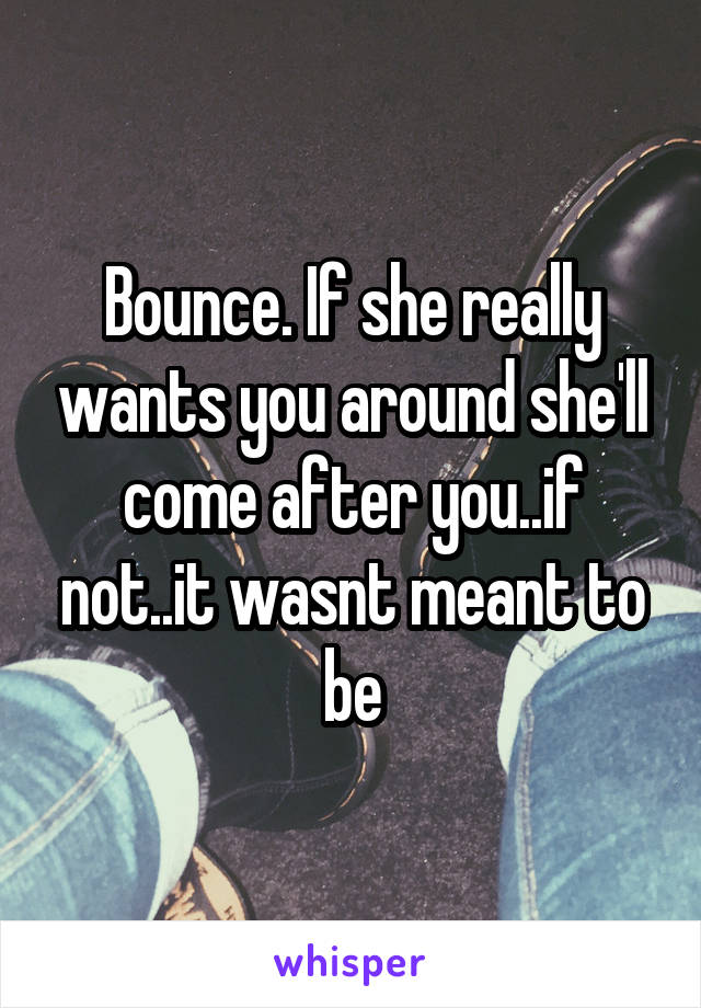 Bounce. If she really wants you around she'll come after you..if not..it wasnt meant to be