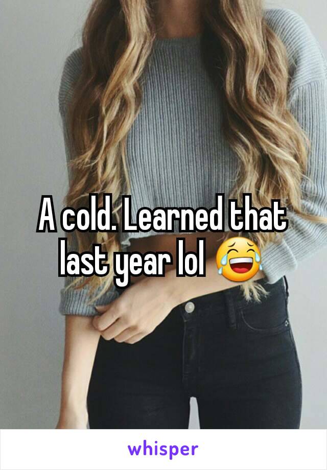 A cold. Learned that last year lol 😂