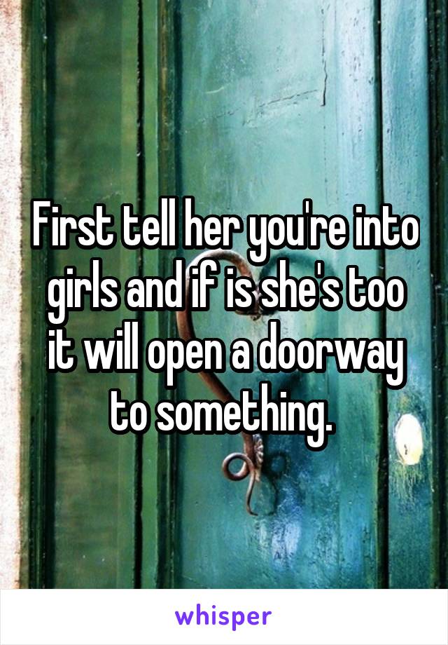 First tell her you're into girls and if is she's too it will open a doorway to something. 