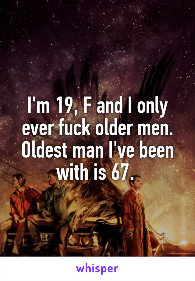 I'm 19, F and I only ever fuck older men. Oldest man I've been with is 67. 