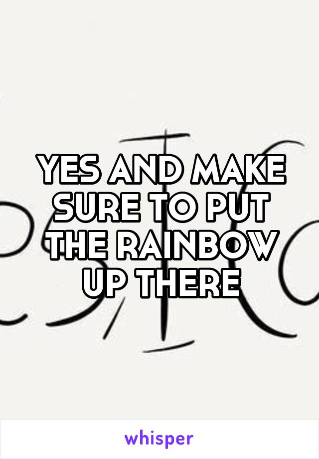 YES AND MAKE SURE TO PUT THE RAINBOW UP THERE