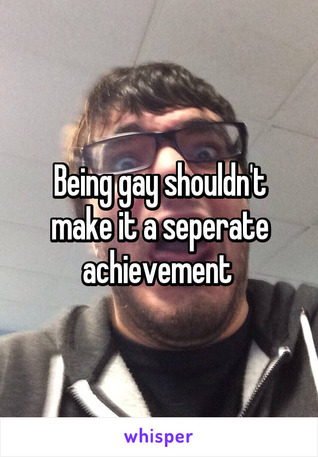 Being gay shouldn't make it a seperate achievement 