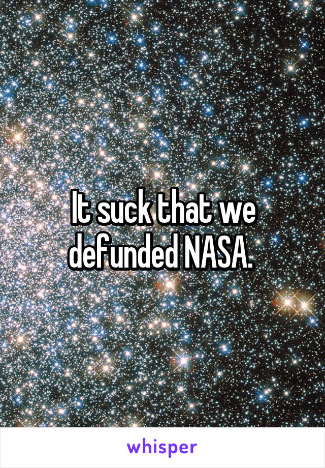 It suck that we defunded NASA. 