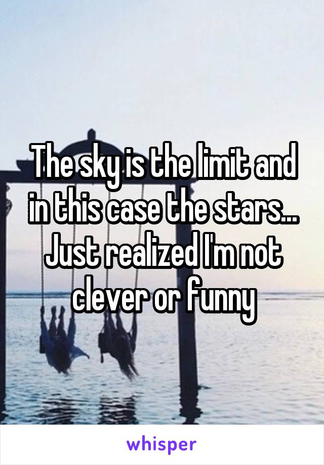 The sky is the limit and in this case the stars...
Just realized I'm not clever or funny