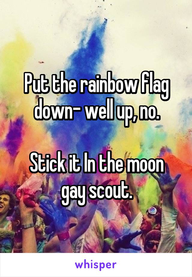 Put the rainbow flag down- well up, no.

Stick it In the moon gay scout.