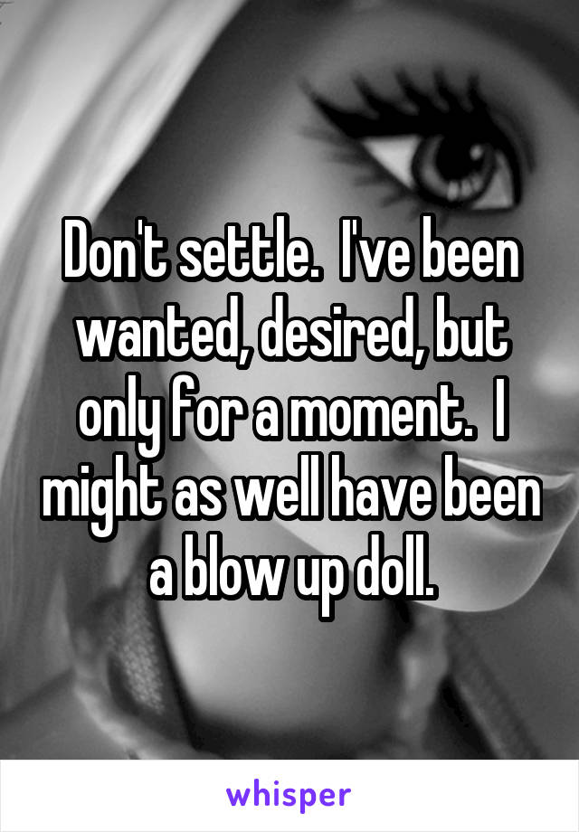 Don't settle.  I've been wanted, desired, but only for a moment.  I might as well have been a blow up doll.