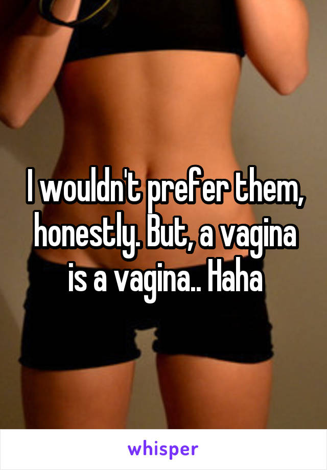 I wouldn't prefer them, honestly. But, a vagina is a vagina.. Haha