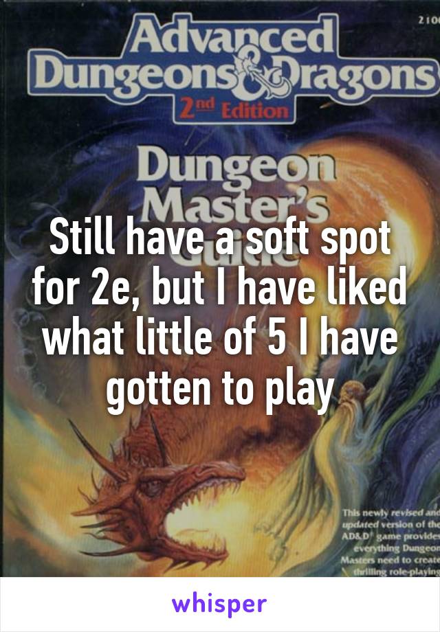 Still have a soft spot for 2e, but I have liked what little of 5 I have gotten to play