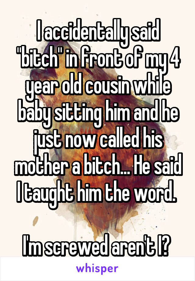 I accidentally said "bitch" in front of my 4 year old cousin while baby sitting him and he just now called his mother a bitch... He said I taught him the word. 

I'm screwed aren't I? 