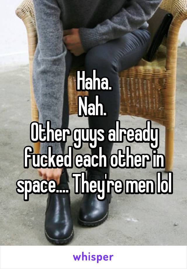 Haha.
Nah. 
Other guys already fucked each other in space.... They're men lol