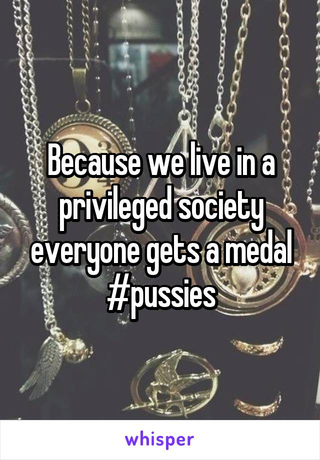 Because we live in a privileged society everyone gets a medal
#pussies