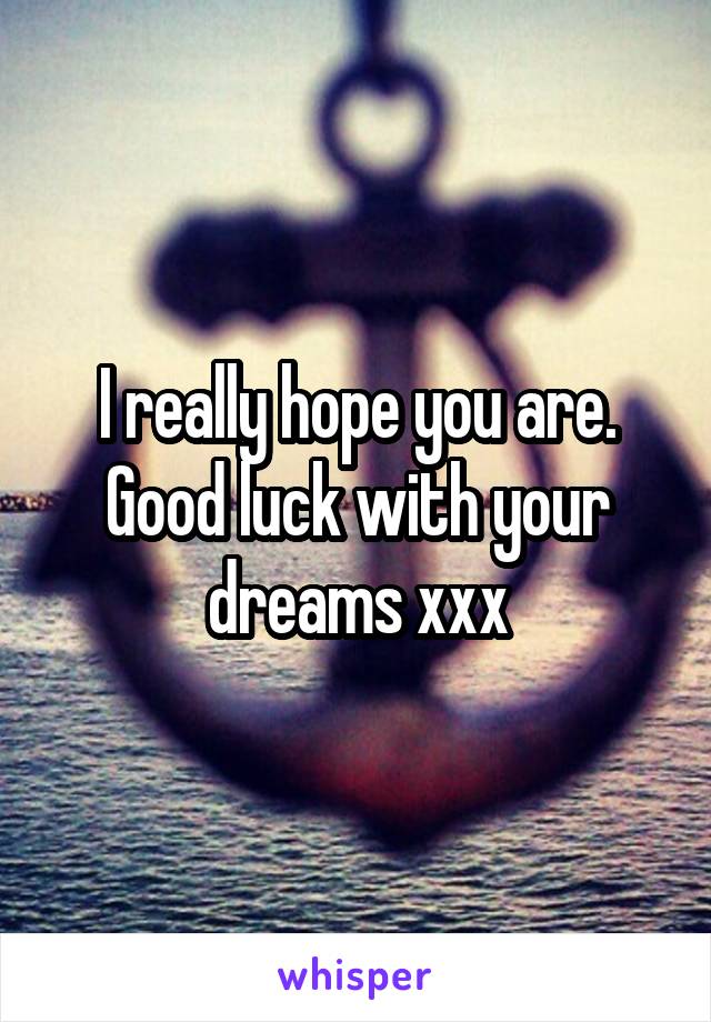 I really hope you are. Good luck with your dreams xxx