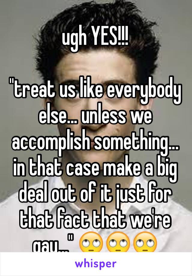 ugh YES!!!

"treat us like everybody else... unless we accomplish something... in that case make a big deal out of it just for that fact that we're gay..." 🙄🙄🙄