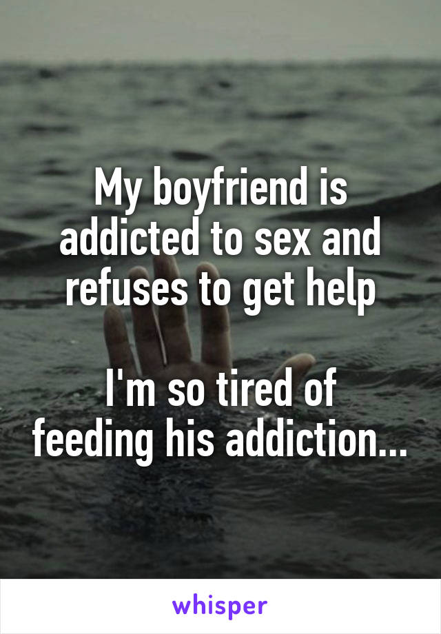 My boyfriend is addicted to sex and refuses to get help

I'm so tired of feeding his addiction...