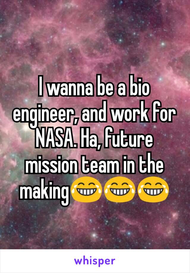 I wanna be a bio engineer, and work for NASA. Ha, future mission team in the making😂😂😂