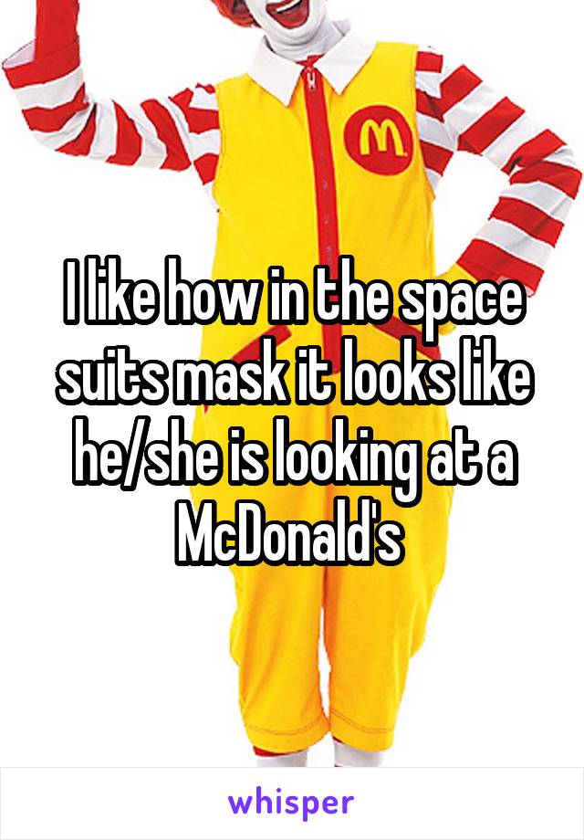 I like how in the space suits mask it looks like he/she is looking at a McDonald's 