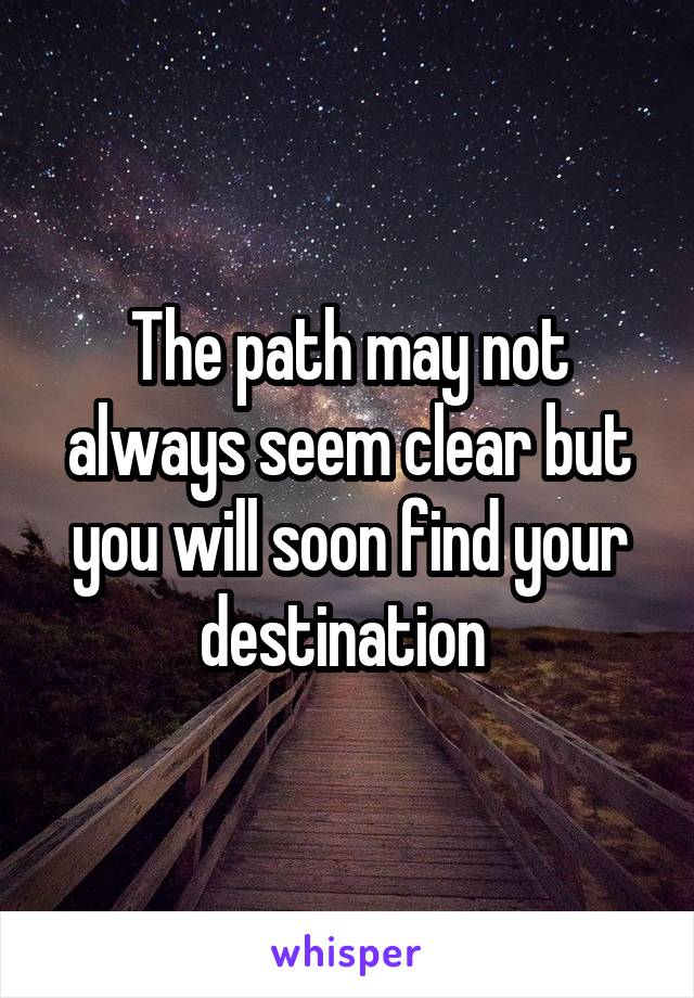 The path may not always seem clear but you will soon find your destination 