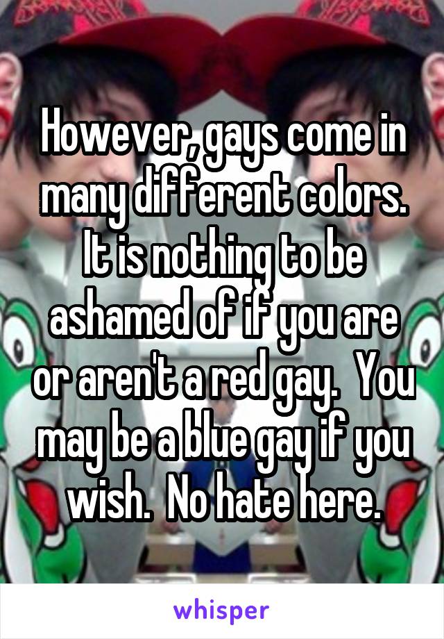 However, gays come in many different colors. It is nothing to be ashamed of if you are or aren't a red gay.  You may be a blue gay if you wish.  No hate here.