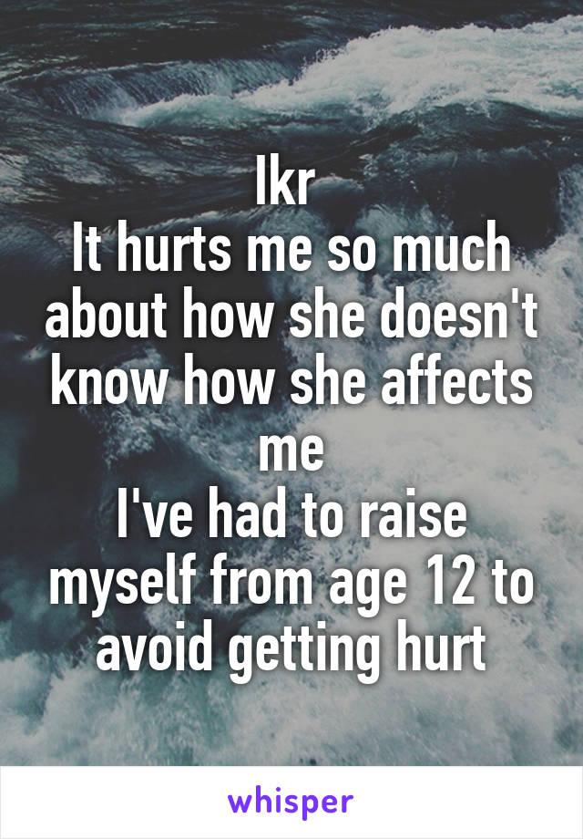 Ikr 
It hurts me so much about how she doesn't know how she affects me
I've had to raise myself from age 12 to avoid getting hurt