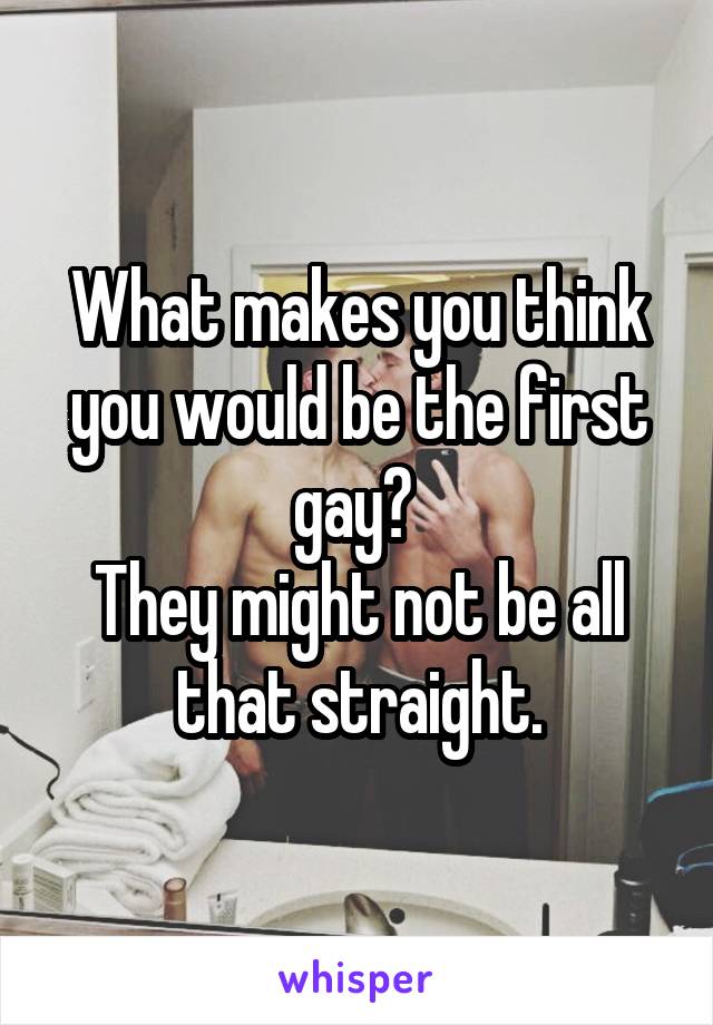 What makes you think you would be the first gay? 
They might not be all that straight.