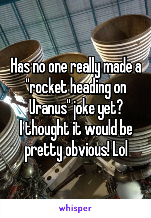 Has no one really made a "rocket heading on Uranus" joke yet?
I thought it would be pretty obvious! Lol