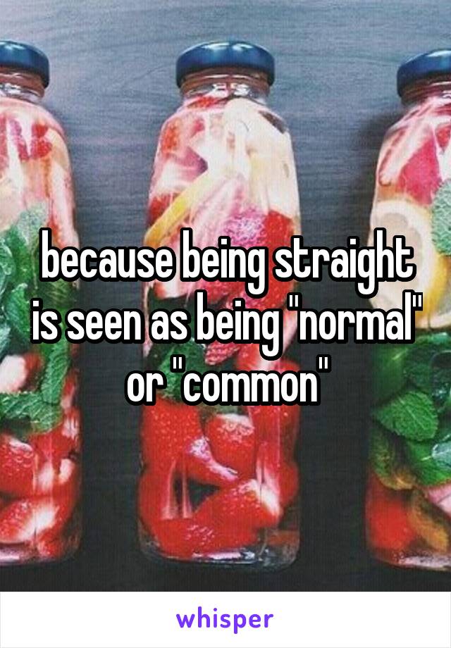 because being straight is seen as being "normal" or "common"