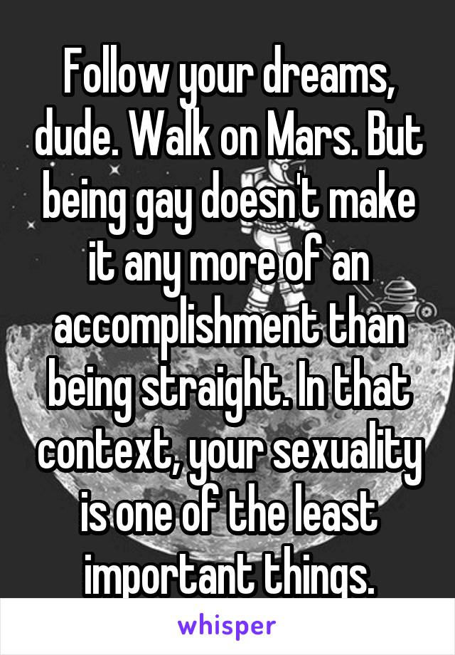 Follow your dreams, dude. Walk on Mars. But being gay doesn't make it any more of an accomplishment than being straight. In that context, your sexuality is one of the least important things.