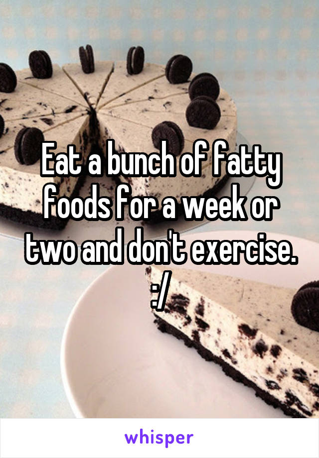 Eat a bunch of fatty foods for a week or two and don't exercise. :/