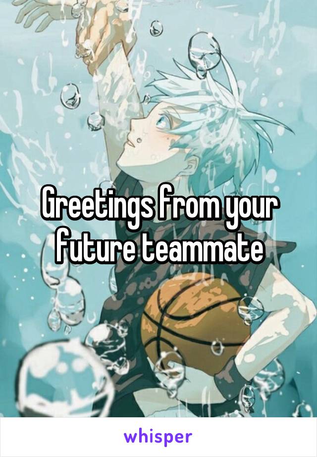 Greetings from your future teammate