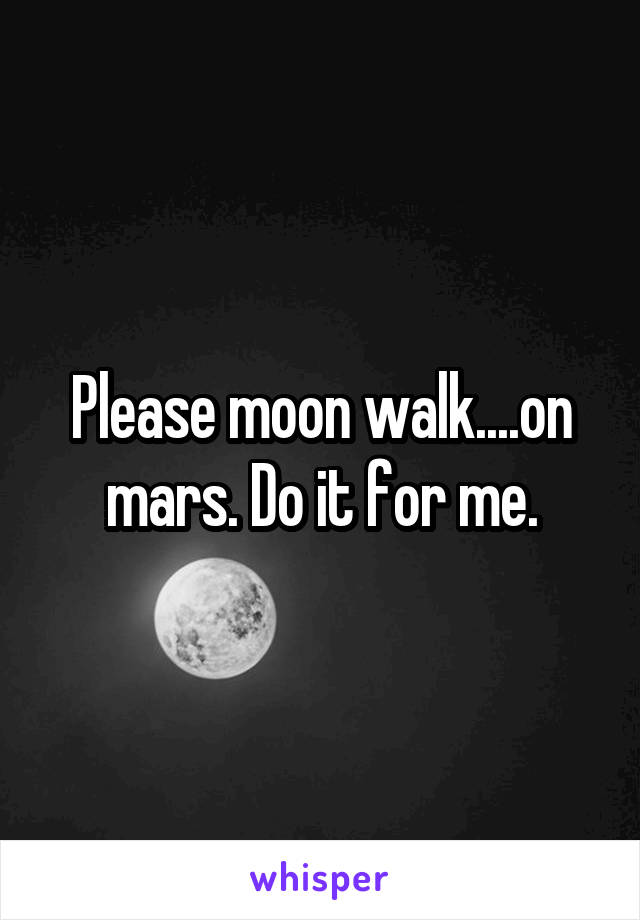 Please moon walk....on mars. Do it for me.