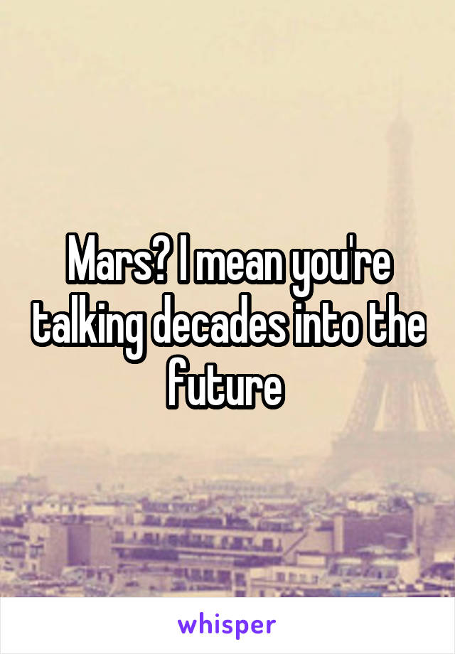 Mars? I mean you're talking decades into the future 