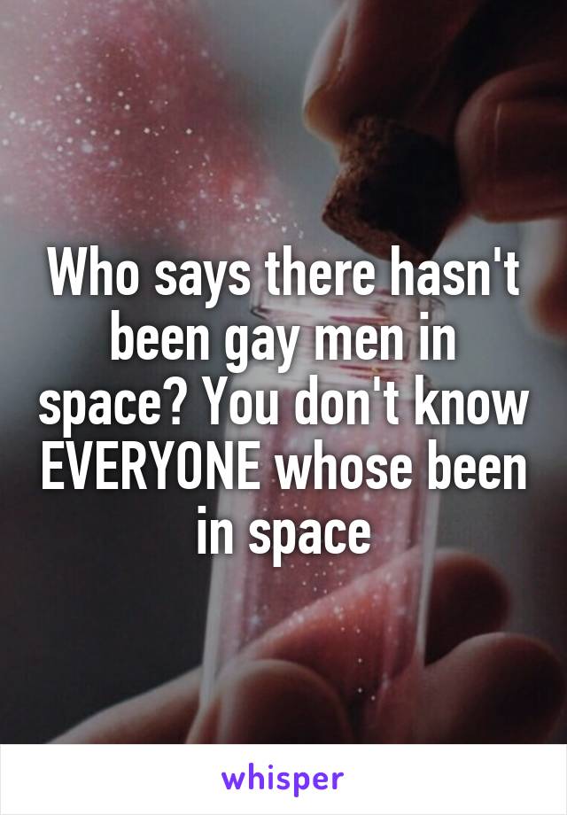 Who says there hasn't been gay men in space? You don't know EVERYONE whose been in space