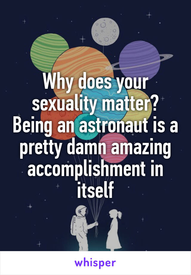 Why does your sexuality matter? Being an astronaut is a pretty damn amazing accomplishment in itself