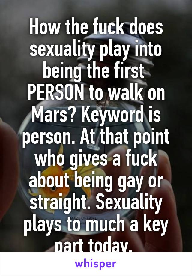 How the fuck does sexuality play into being the first  PERSON to walk on Mars? Keyword is person. At that point who gives a fuck about being gay or straight. Sexuality plays to much a key part today. 