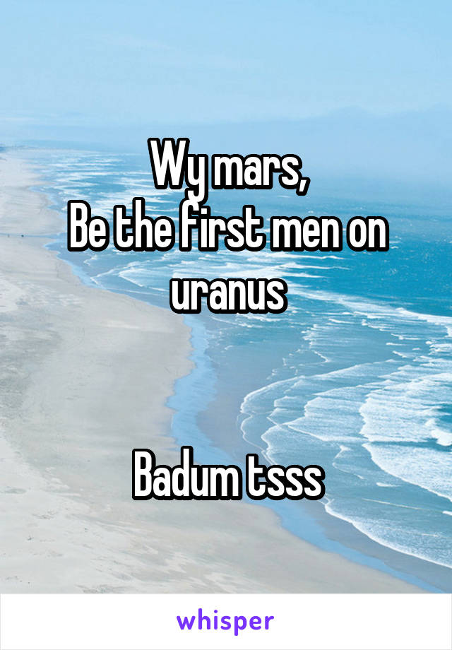 Wy mars,
Be the first men on uranus


Badum tsss