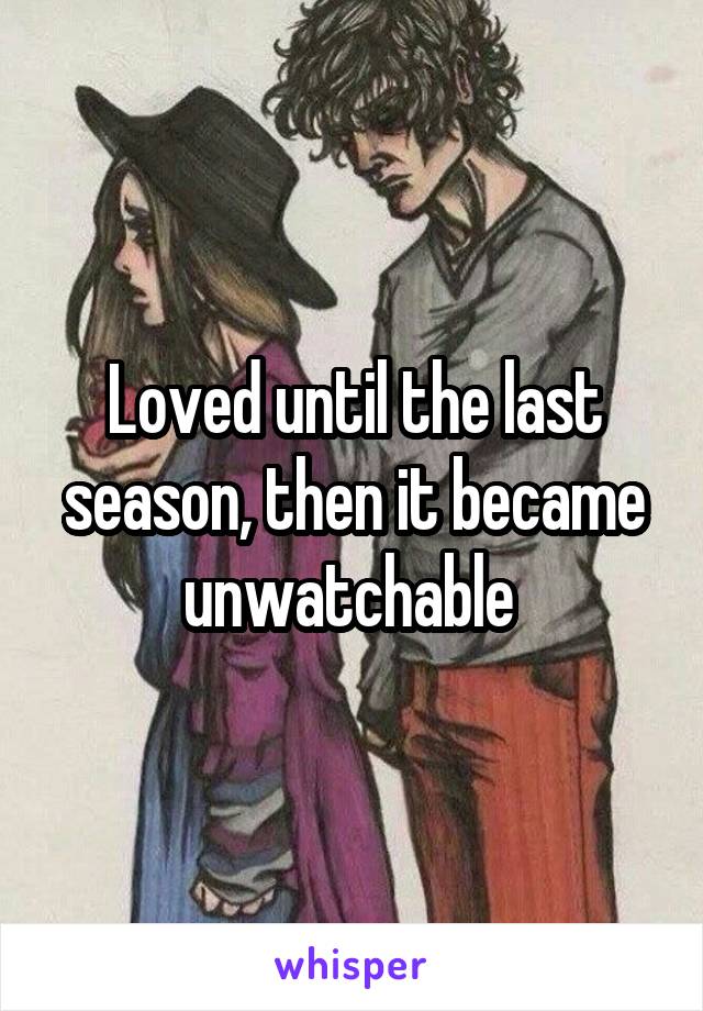 Loved until the last season, then it became unwatchable 