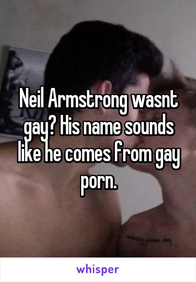 Neil Armstrong wasnt gay? His name sounds like he comes from gay porn.