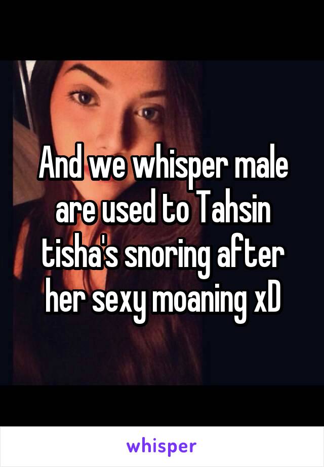 And we whisper male are used to Tahsin tisha's snoring after her sexy moaning xD