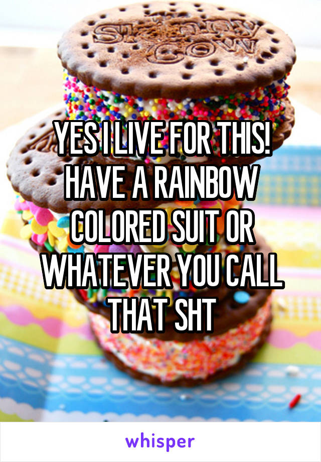 YES I LIVE FOR THIS!
HAVE A RAINBOW COLORED SUIT OR WHATEVER YOU CALL THAT SHT