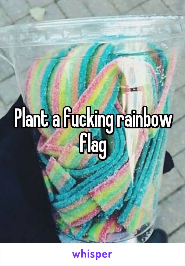 Plant a fucking rainbow flag