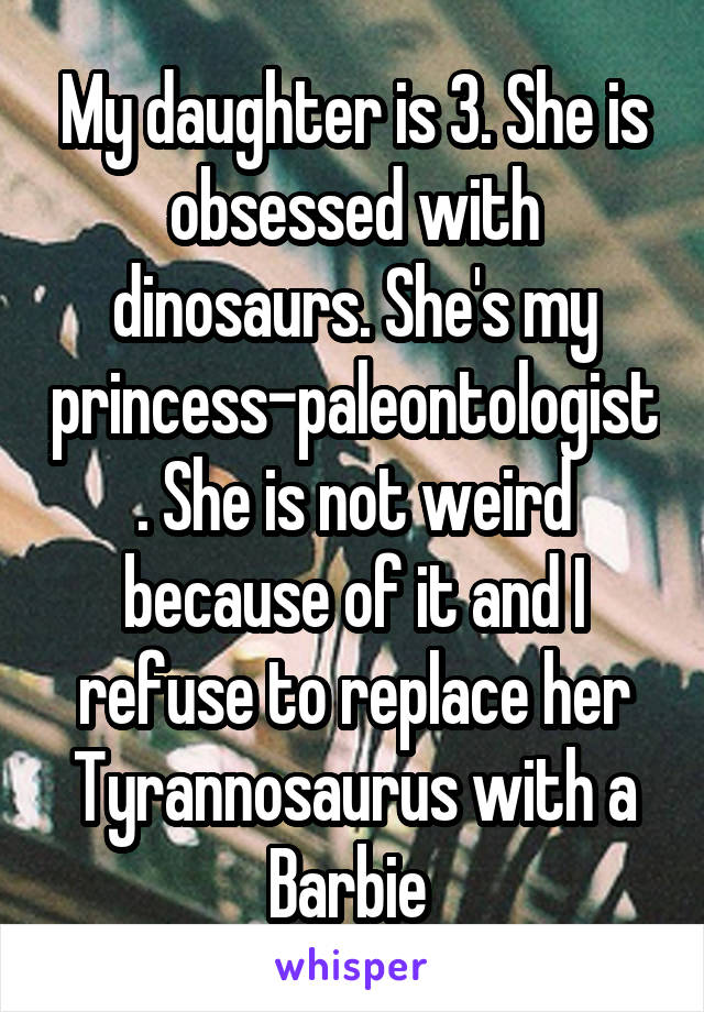 My daughter is 3. She is obsessed with dinosaurs. She's my princess-paleontologist. She is not weird because of it and I refuse to replace her Tyrannosaurus with a Barbie 