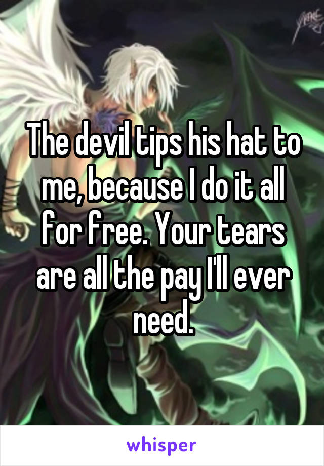 The devil tips his hat to me, because I do it all for free. Your tears are all the pay I'll ever need.