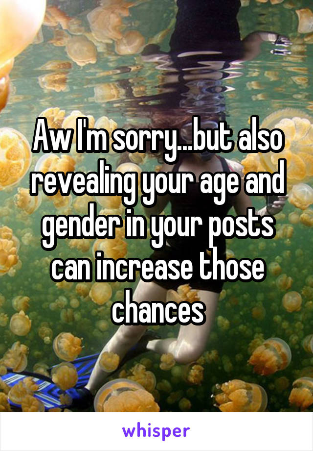 Aw I'm sorry...but also revealing your age and gender in your posts can increase those chances