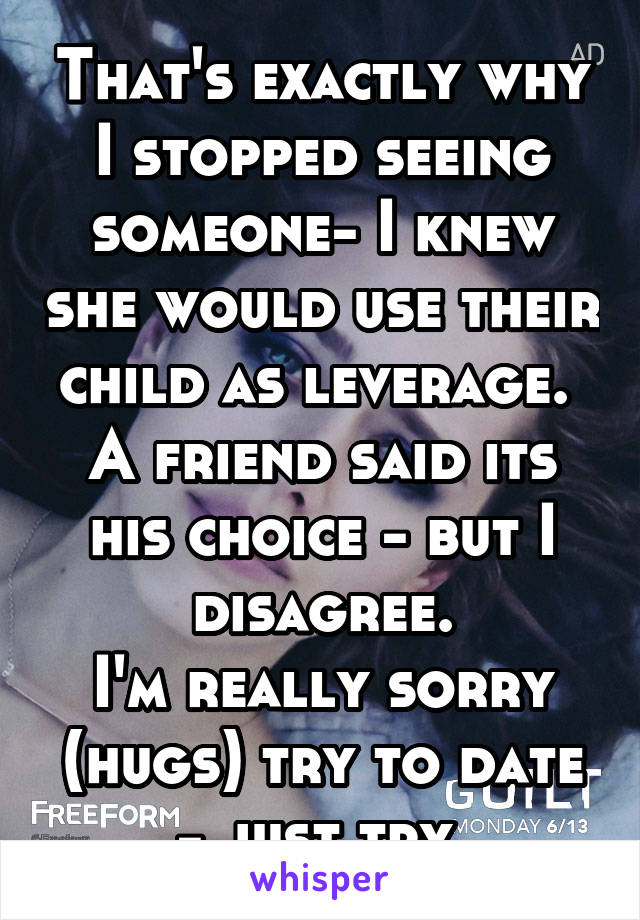 That's exactly why I stopped seeing someone- I knew she would use their child as leverage. 
A friend said its his choice - but I disagree.
I'm really sorry (hugs) try to date - just try.
